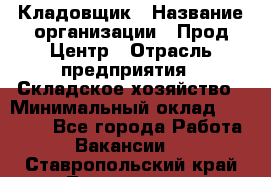 Кладовщик › Название организации ­ Прод Центр › Отрасль предприятия ­ Складское хозяйство › Минимальный оклад ­ 20 000 - Все города Работа » Вакансии   . Ставропольский край,Лермонтов г.